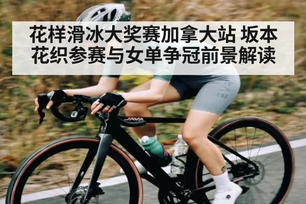 花样滑冰大奖赛加拿大站 坂本花织参赛与女单争冠前景解读