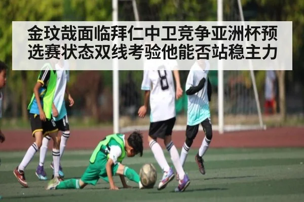 金玟哉面临拜仁中卫竞争亚洲杯预选赛状态双线考验他能否站稳主力